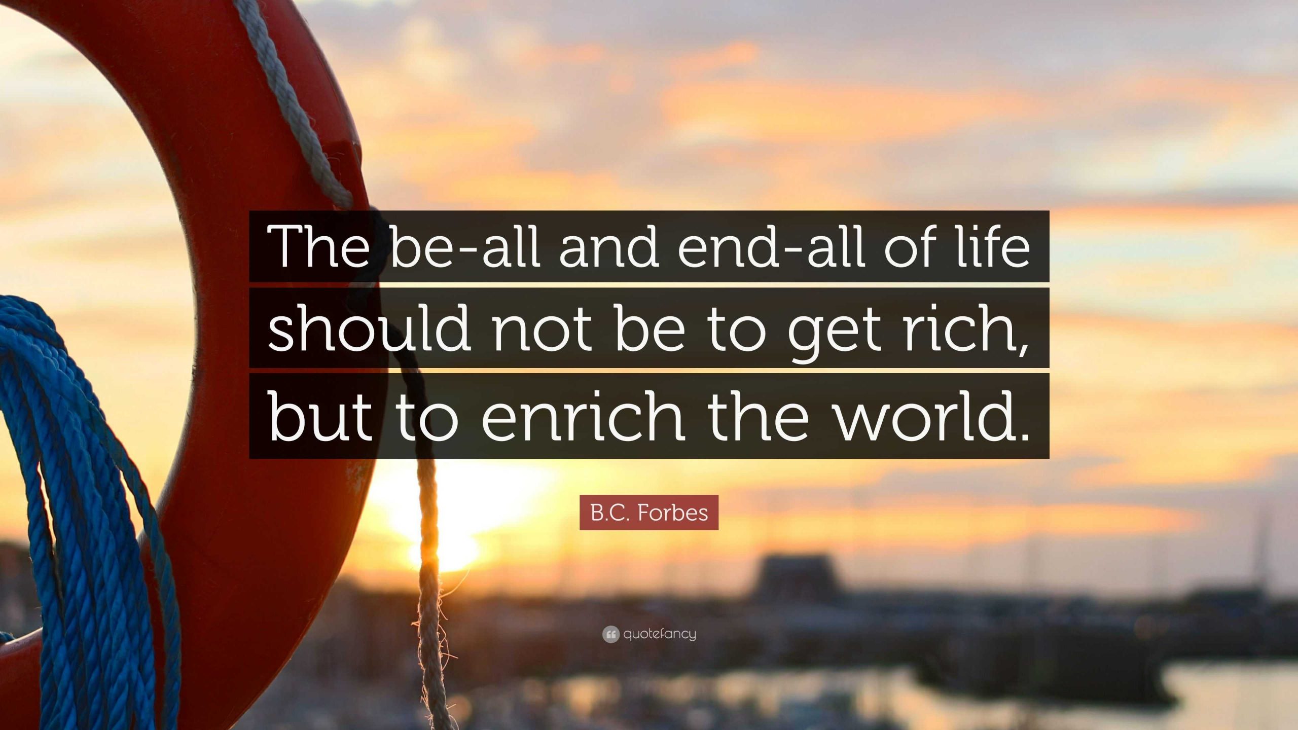 B.C. Forbes Quote: “The be-all and end-all of life should not be to get