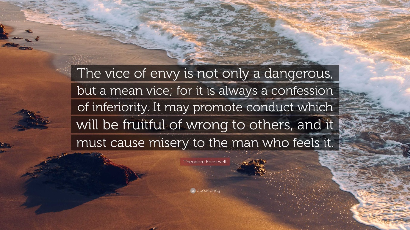 Theodore Roosevelt Quote: “The vice of envy is not only a dangerous, but a  mean vice; for it is always a confession of inferiority. It may promote ...”