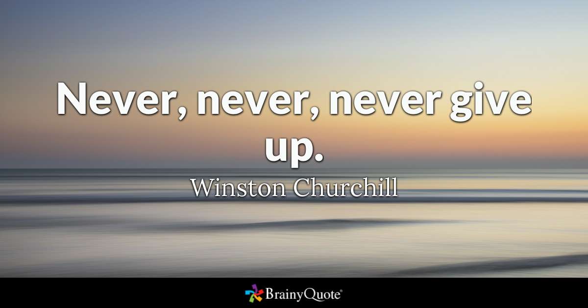 Winston Churchill - Never, never, never give up.
