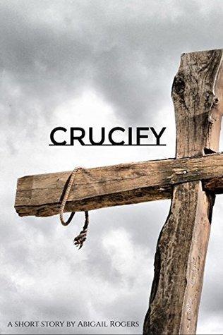 Crucify: A Short Story for Good Friday by Abigail Young | Goodreads