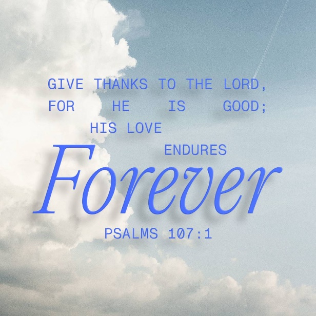 Psalms 107:1-3 Let everyone give all their praise and thanks to the Lord!  Here's why—he's better than anyone could ever imagine. Yes, he's always  loving and kind, and his faithful love never