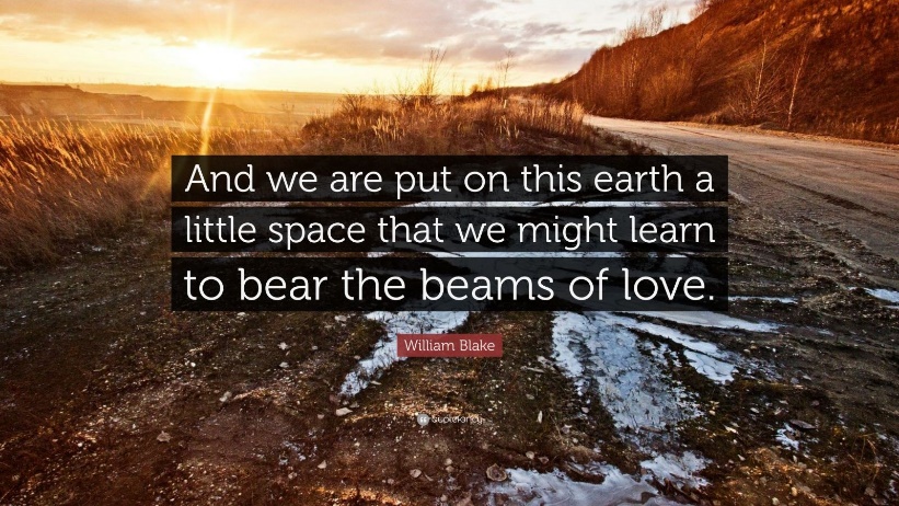 William Blake Quote: “And we are put on this earth a little space that we  might learn to bear the beams of love.”