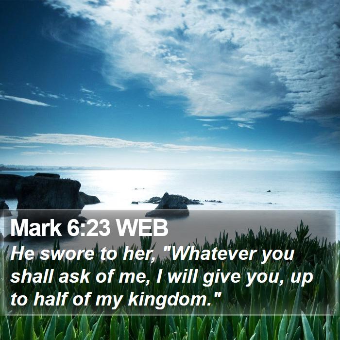 Mark 6:23 WEB - He swore to her, "Whatever you shall ask of me, I