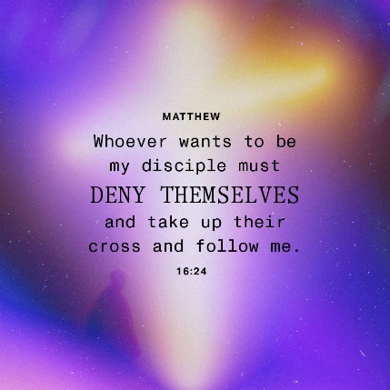 Matthew 16:24-26 Then Jesus said to his disciples, “If any of you wants to  be my follower, you must give up your own way, take up your cross, and  follow me. If